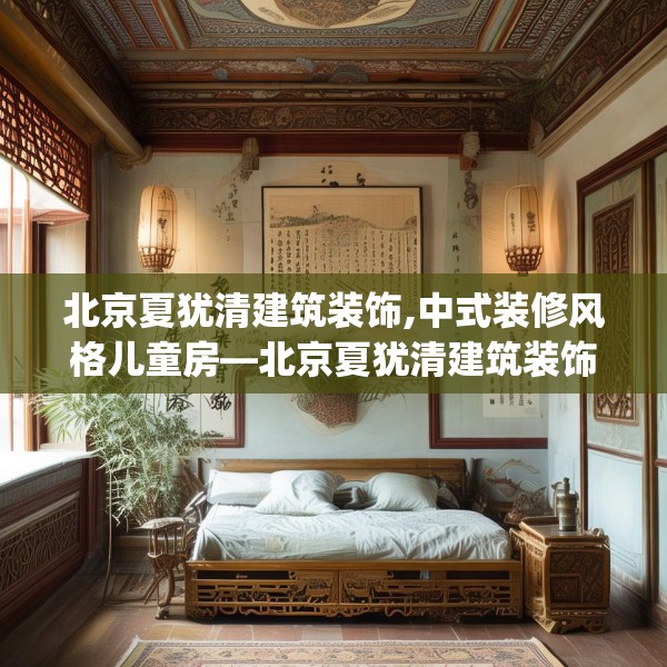 北京夏犹清建筑装饰,中式装修风格儿童房—北京夏犹清建筑装饰316.a192b193c196fgy.203sdA