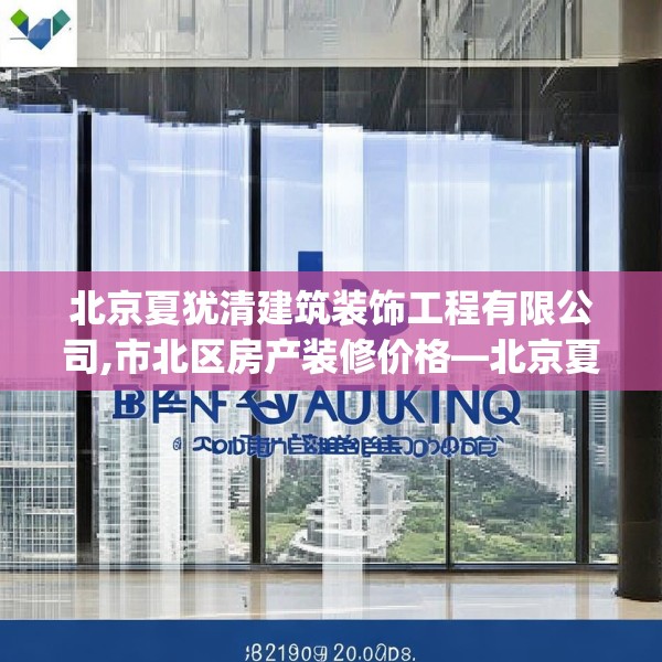 北京夏犹清建筑装饰工程有限公司,市北区房产装修价格—北京夏犹清建筑装饰工程有限公司323.a199b200c203fgy.210bnbn