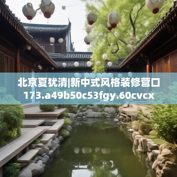 北京夏犹清|新中式风格装修营口173.a49b50c53fgy.60cvcx