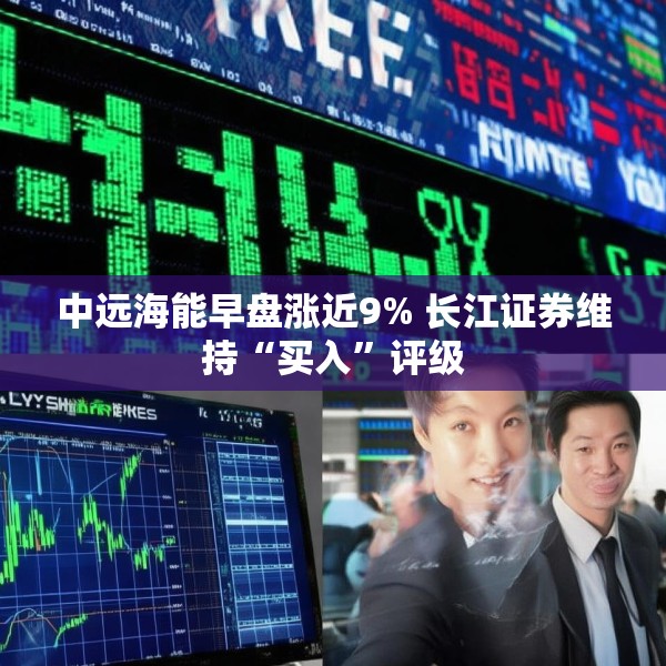 中远海能早盘涨近9% 长江证券维持“买入”评级