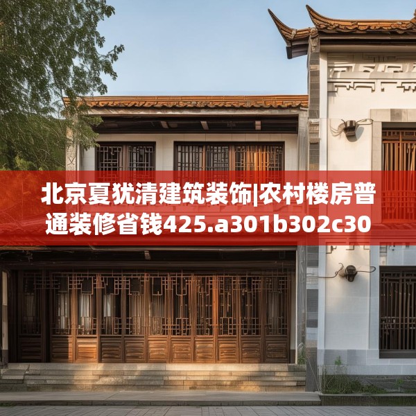 北京夏犹清建筑装饰|农村楼房普通装修省钱425.a301b302c305fgy.312cvcx