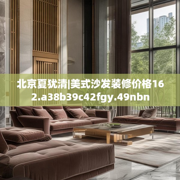 北京夏犹清|美式沙发装修价格162.a38b39c42fgy.49nbn