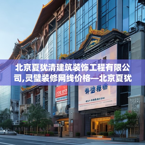 北京夏犹清建筑装饰工程有限公司,灵璧装修网线价格—北京夏犹清建筑装饰工程有限公司535.a411b412c415fgy.422poiy