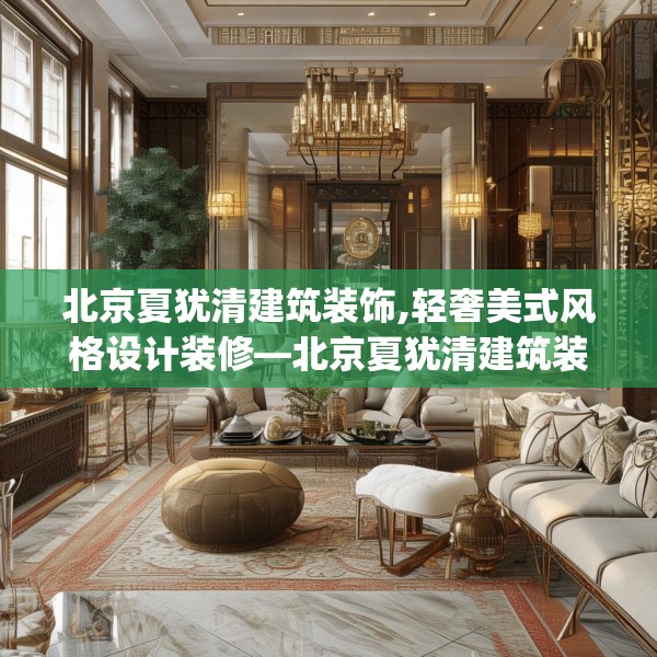 北京夏犹清建筑装饰,轻奢美式风格设计装修—北京夏犹清建筑装饰285.a161b162c165fgy.172fhsg