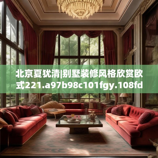 北京夏犹清|别墅装修风格欣赏欧式221.a97b98c101fgy.108fds