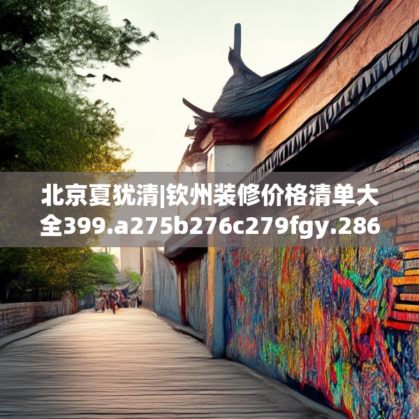 北京夏犹清|钦州装修价格清单大全399.a275b276c279fgy.286uyk