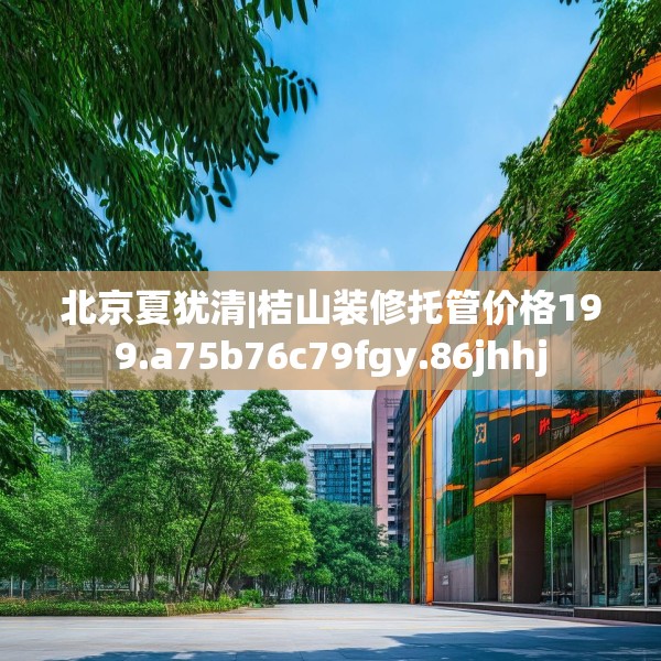 北京夏犹清|桔山装修托管价格199.a75b76c79fgy.86jhhj