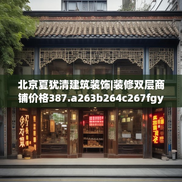 北京夏犹清建筑装饰|装修双层商铺价格387.a263b264c267fgy.274fghfd