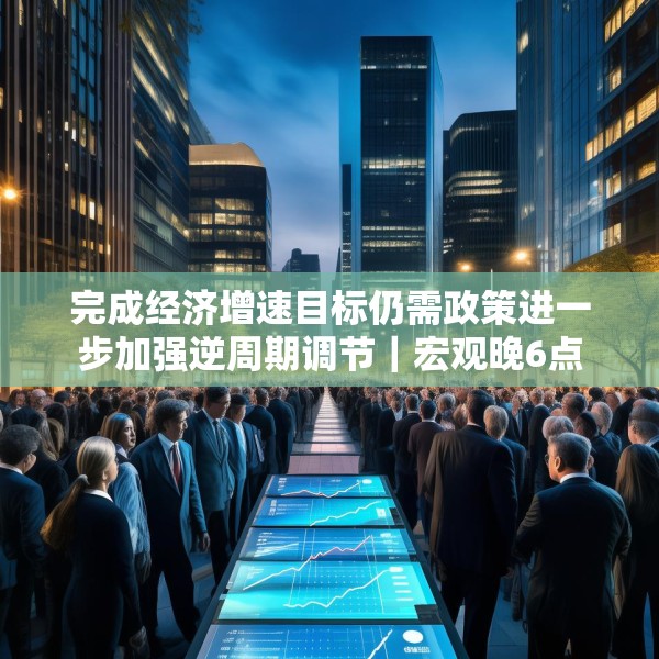 完成经济增速目标仍需政策进一步加强逆周期调节｜宏观晚6点