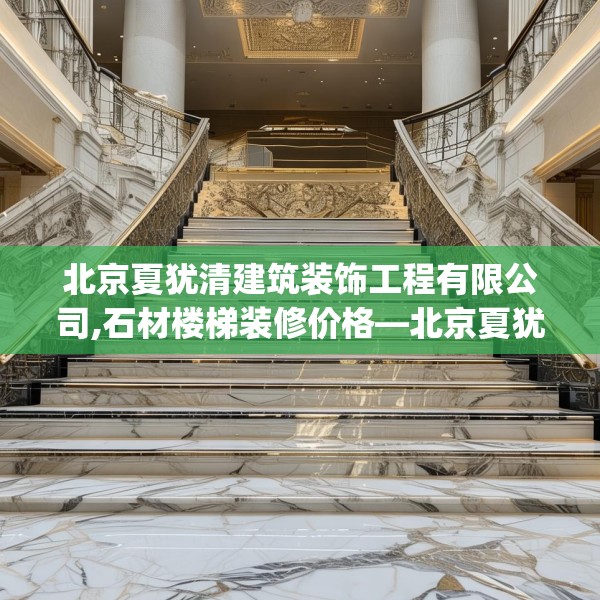 北京夏犹清建筑装饰工程有限公司,石材楼梯装修价格—北京夏犹清建筑装饰工程有限公司432.a308b309c312fgy.319nbn