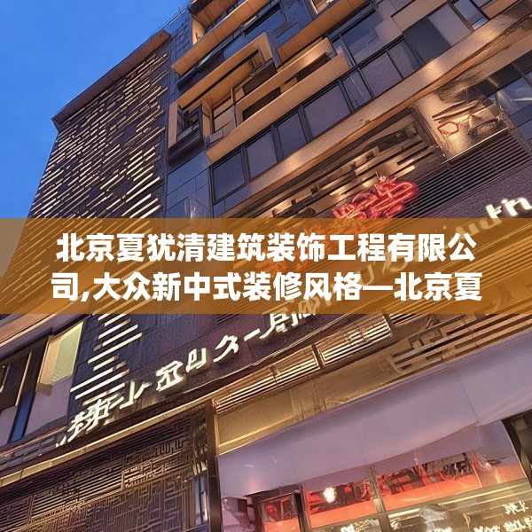 北京夏犹清建筑装饰工程有限公司,大众新中式装修风格—北京夏犹清建筑装饰工程有限公司238.a114b115c118fgy.125htyj