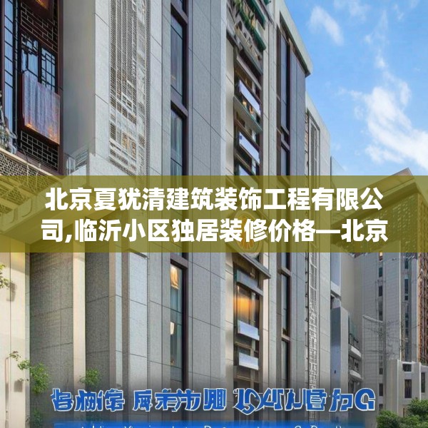北京夏犹清建筑装饰工程有限公司,临沂小区独居装修价格—北京夏犹清建筑装饰工程有限公司386.a262b263c266fgy.273wew