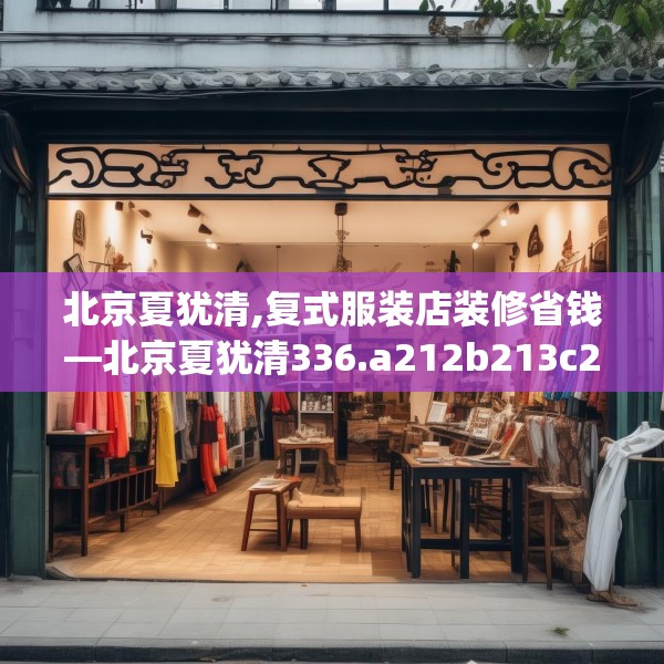 北京夏犹清,复式服装店装修省钱—北京夏犹清336.a212b213c216fgy.223lkjl