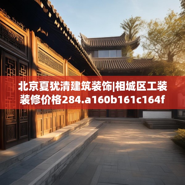 北京夏犹清建筑装饰|相城区工装装修价格284.a160b161c164fgy.171xczxv