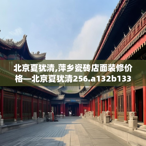 北京夏犹清,萍乡瓷砖店面装修价格—北京夏犹清256.a132b133c136fgy.143htyj
