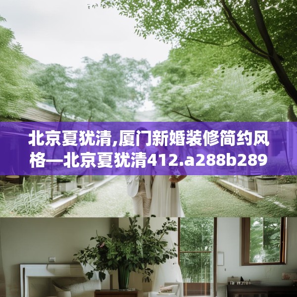 北京夏犹清,厦门新婚装修简约风格—北京夏犹清412.a288b289c292fgy.299dewqe