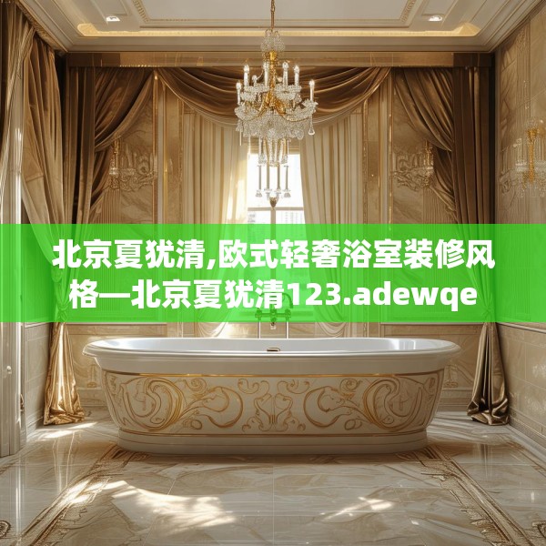 北京夏犹清,欧式轻奢浴室装修风格—北京夏犹清123.adewqe