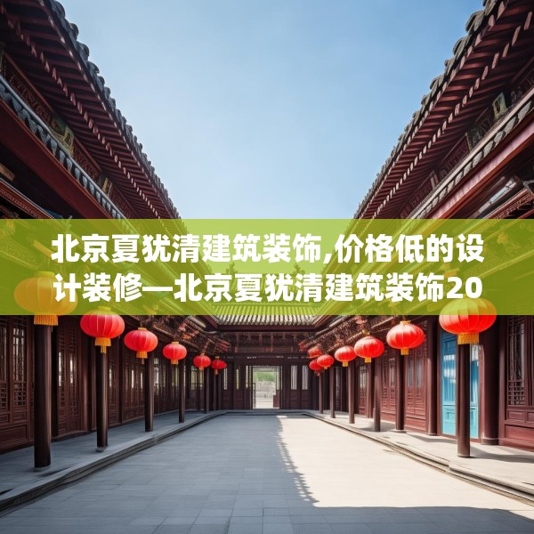 北京夏犹清建筑装饰,价格低的设计装修—北京夏犹清建筑装饰204.a80b81c84fgy.91dsfds