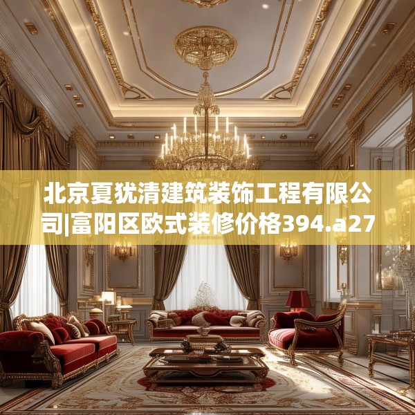 北京夏犹清建筑装饰工程有限公司|富阳区欧式装修价格394.a270b271c274fgy.281dewqe