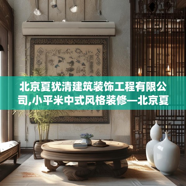 北京夏犹清建筑装饰工程有限公司,小平米中式风格装修—北京夏犹清建筑装饰工程有限公司228.a104b105c108fgy.115lkjl