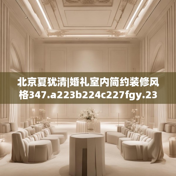 北京夏犹清|婚礼室内简约装修风格347.a223b224c227fgy.234fds