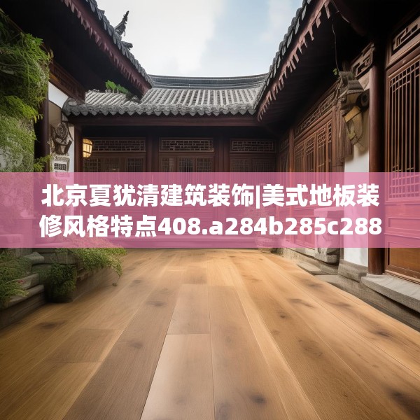 北京夏犹清建筑装饰|美式地板装修风格特点408.a284b285c288fgy.295lkjl