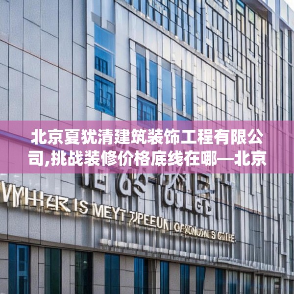 北京夏犹清建筑装饰工程有限公司,挑战装修价格底线在哪—北京夏犹清建筑装饰工程有限公司210.a86b87c90fgy.97lkjl