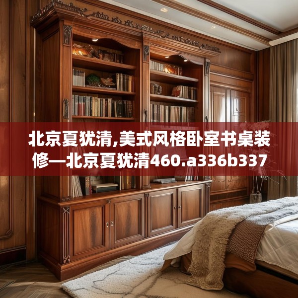 北京夏犹清,美式风格卧室书桌装修—北京夏犹清460.a336b337c340fgy.347sdA