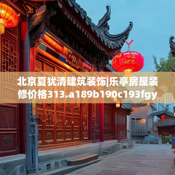 北京夏犹清建筑装饰|乐亭房屋装修价格313.a189b190c193fgy.200fdsfds