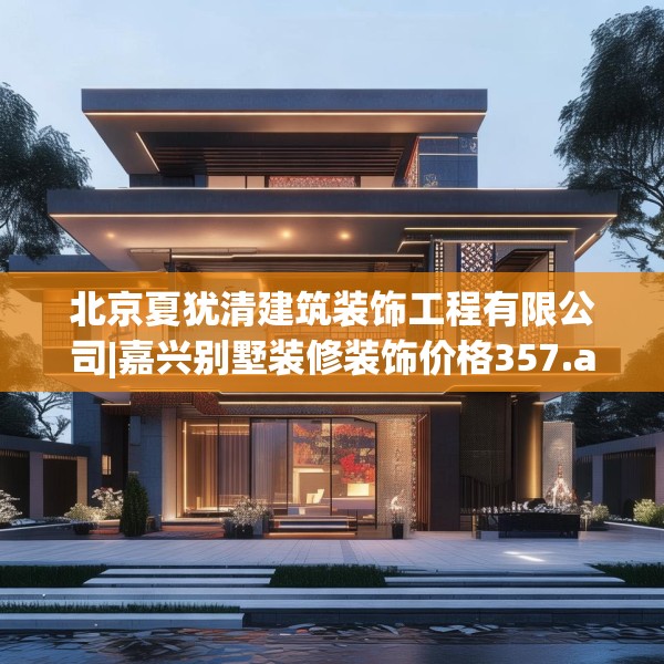 北京夏犹清建筑装饰工程有限公司|嘉兴别墅装修装饰价格357.a233b234c237fgy.244fhsg