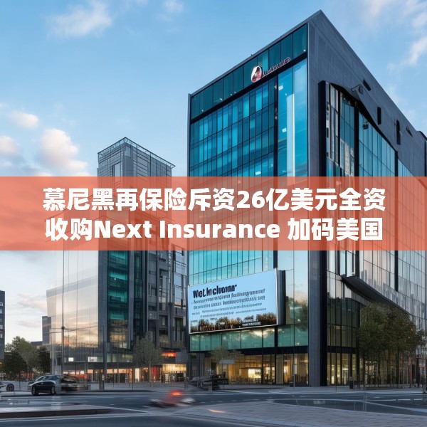 慕尼黑再保险斥资26亿美元全资收购Next Insurance 加码美国中小企险赛道