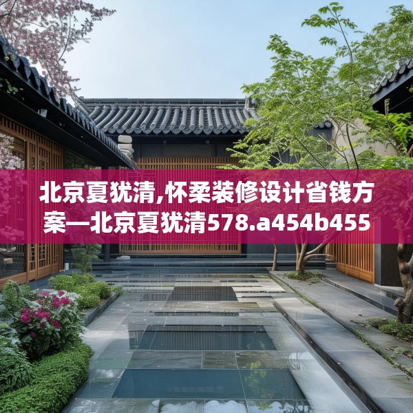 北京夏犹清,怀柔装修设计省钱方案—北京夏犹清578.a454b455c458fgy.46576659