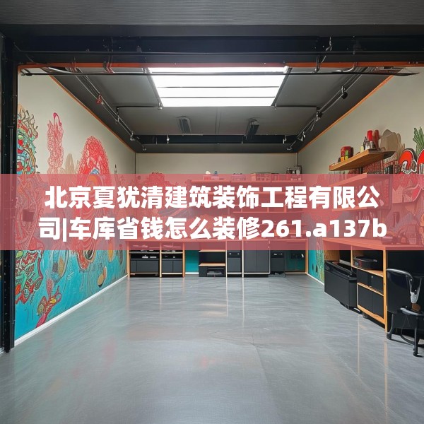 北京夏犹清建筑装饰工程有限公司|车库省钱怎么装修261.a137b138c141fgy.148fghfd