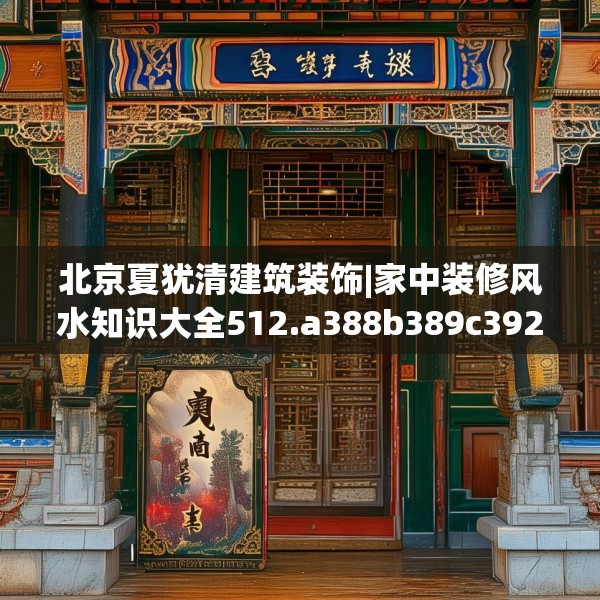 北京夏犹清建筑装饰|家中装修风水知识大全512.a388b389c392fgy.399wew