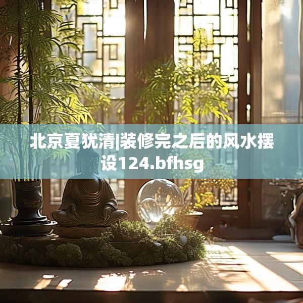 北京夏犹清|装修完之后的风水摆设124.bfhsg