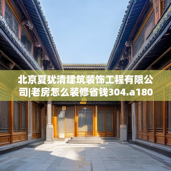 北京夏犹清建筑装饰工程有限公司|老房怎么装修省钱304.a180b181c184fgy.191dewqe