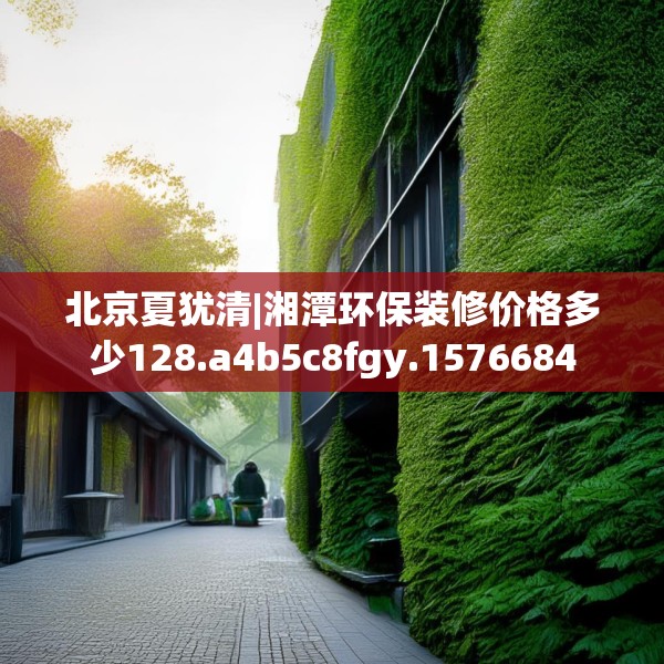 北京夏犹清|湘潭环保装修价格多少128.a4b5c8fgy.1576684