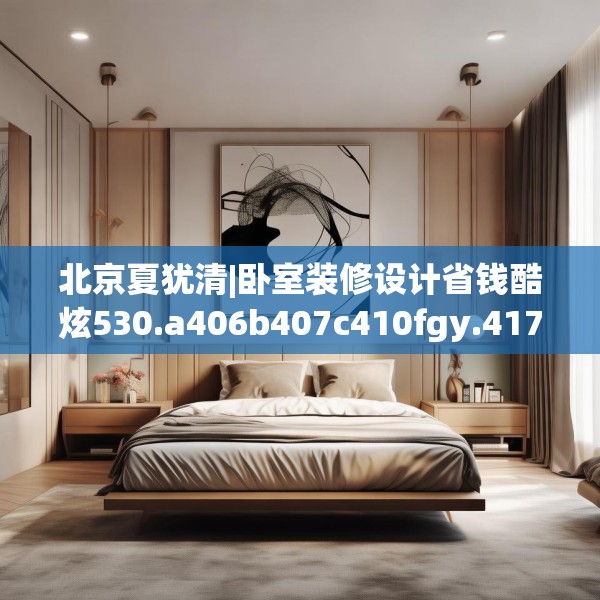 北京夏犹清|卧室装修设计省钱酷炫530.a406b407c410fgy.417wew
