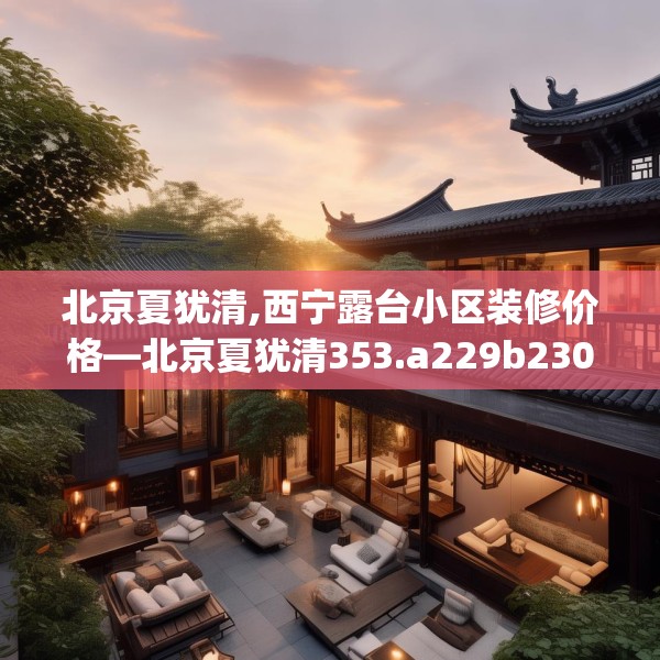 北京夏犹清,西宁露台小区装修价格—北京夏犹清353.a229b230c233fgy.240cvcx