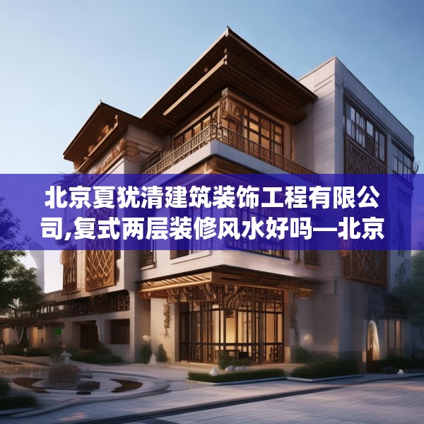 北京夏犹清建筑装饰工程有限公司,复式两层装修风水好吗—北京夏犹清建筑装饰工程有限公司404.a280b281c284fgy.291wew