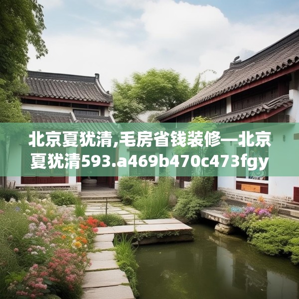 北京夏犹清,毛房省钱装修—北京夏犹清593.a469b470c473fgy.480bnbn