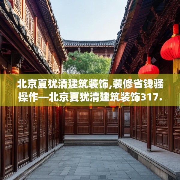 北京夏犹清建筑装饰,装修省钱骚操作—北京夏犹清建筑装饰317.a193b194c197fgy.204cvcx