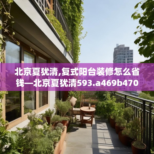 北京夏犹清,复式阳台装修怎么省钱—北京夏犹清593.a469b470c473fgy.480bnbn