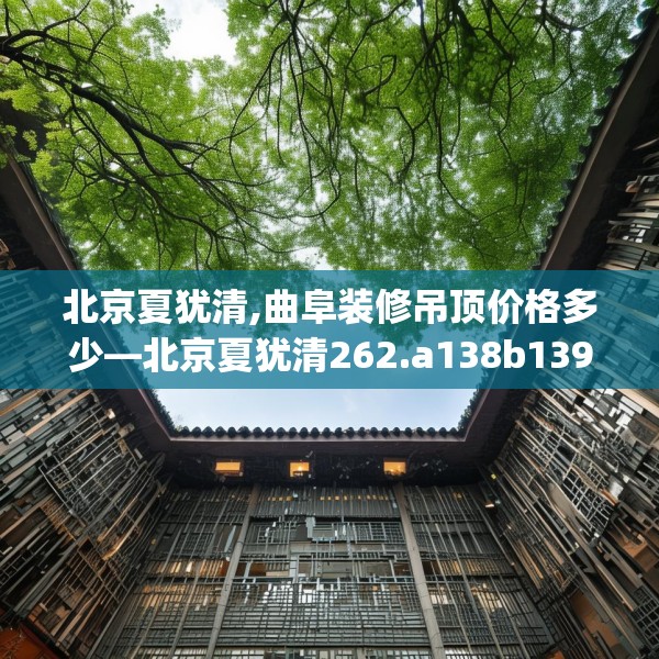 北京夏犹清,曲阜装修吊顶价格多少—北京夏犹清262.a138b139c142fgy.149sdA