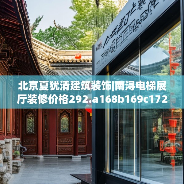 北京夏犹清建筑装饰|南浔电梯展厅装修价格292.a168b169c172fgy.179htyj