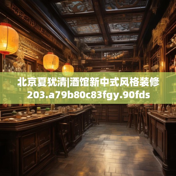 北京夏犹清|酒馆新中式风格装修203.a79b80c83fgy.90fds