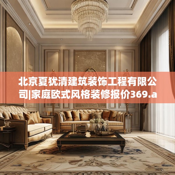 北京夏犹清建筑装饰工程有限公司|家庭欧式风格装修报价369.a245b246c249fgy.256fghfd