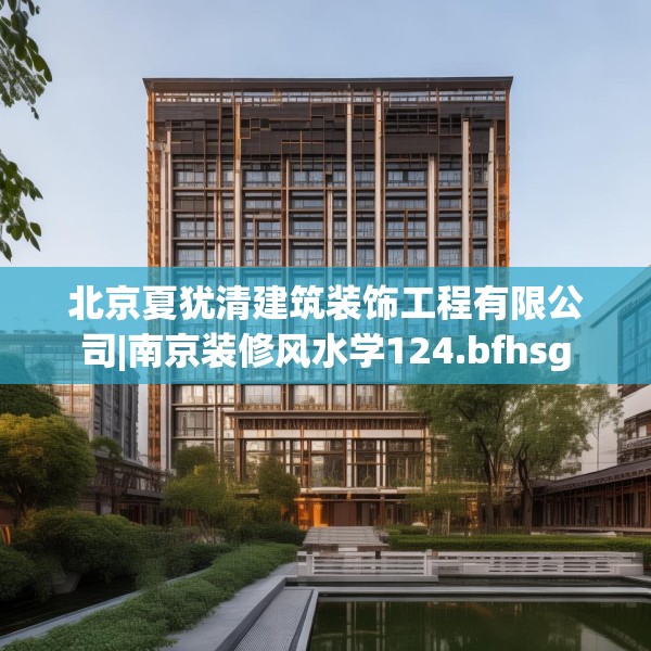 北京夏犹清建筑装饰工程有限公司|南京装修风水学124.bfhsg