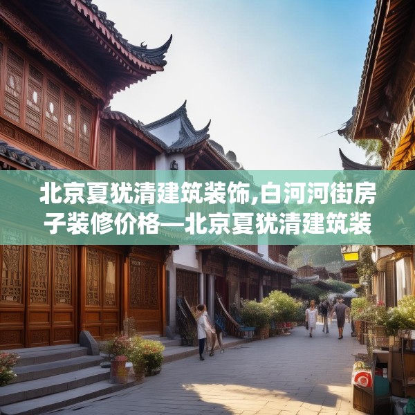 北京夏犹清建筑装饰,白河河街房子装修价格—北京夏犹清建筑装饰612.a488b489c492fgy.499nbn