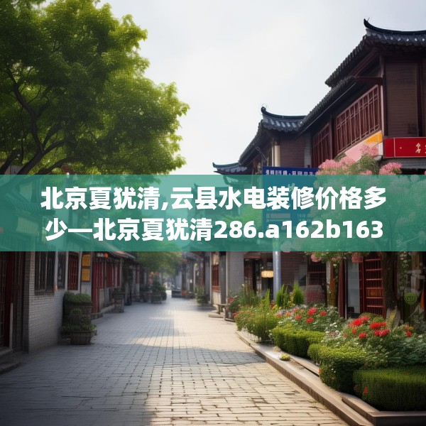 北京夏犹清,云县水电装修价格多少—北京夏犹清286.a162b163c166fgy.173dewqe